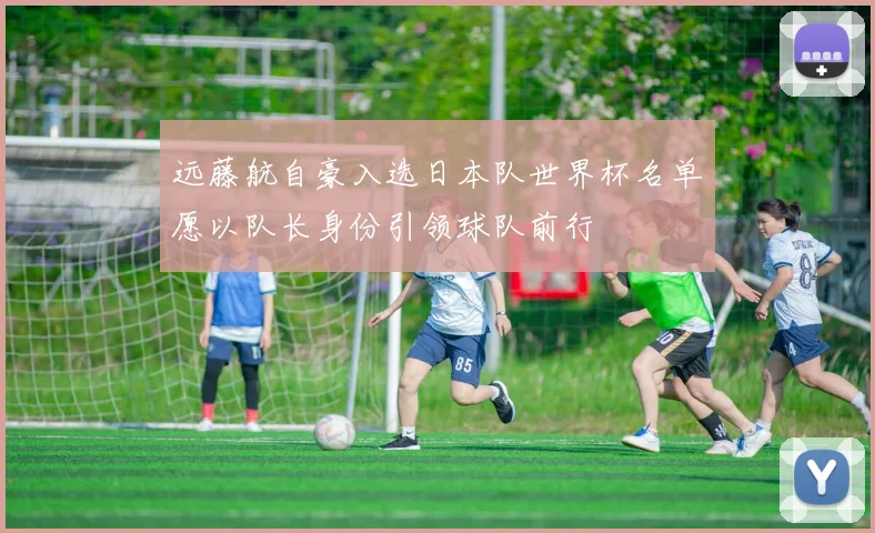 远藤航自豪入选日本队世界杯名单愿以队长身份引领球队前行