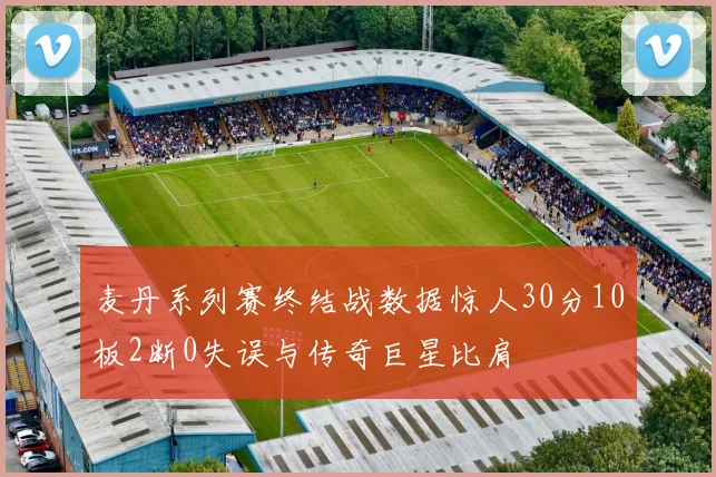 麦丹系列赛终结战数据惊人30分10板2断0失误与传奇巨星比肩