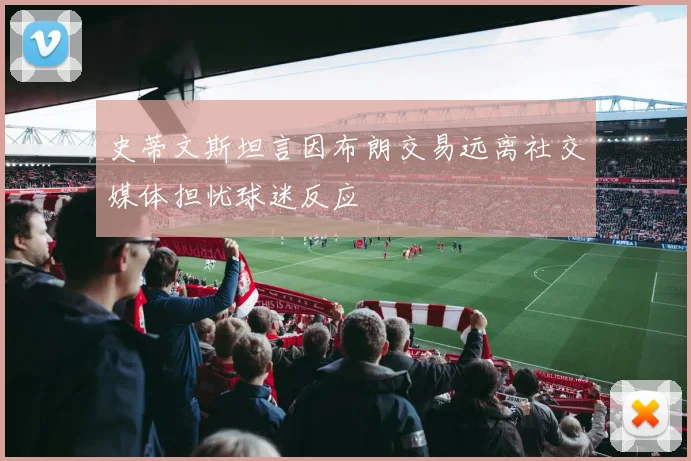 史蒂文斯坦言因布朗交易远离社交媒体担忧球迷反应