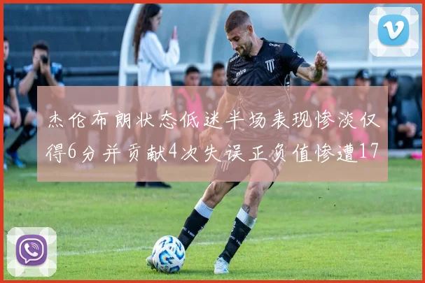 杰伦布朗状态低迷半场表现惨淡仅得6分并贡献4次失误正负值惨遭17