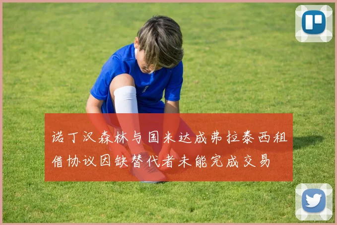 诺丁汉森林与国米达成弗拉泰西租借协议因缺替代者未能完成交易