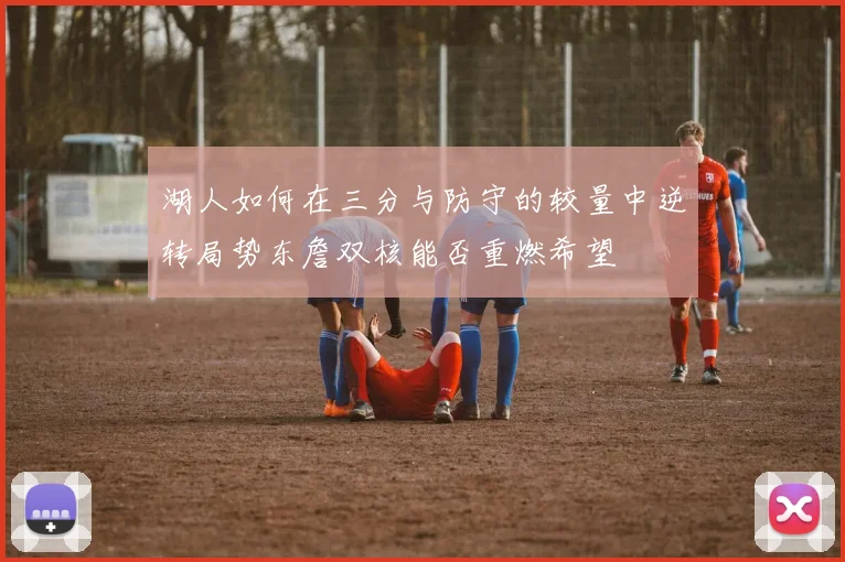湖人如何在三分与防守的较量中逆转局势东詹双核能否重燃希望