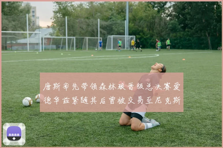 唐斯率先带领森林狼晋级总决赛爱德华兹紧随其后曾被交易至尼克斯