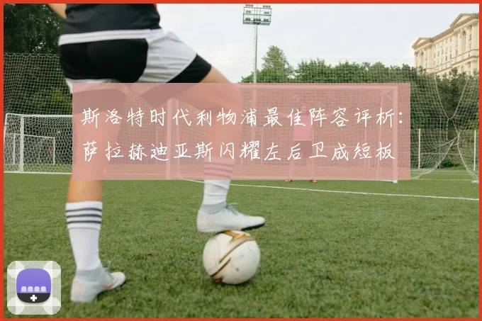 斯洛特时代利物浦最佳阵容评析：萨拉赫迪亚斯闪耀左后卫成短板