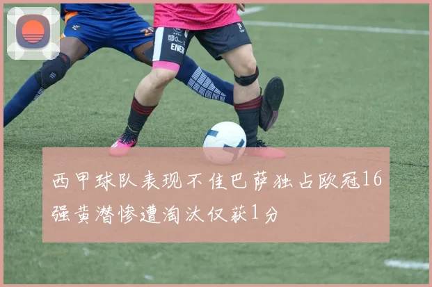 西甲球队表现不佳巴萨独占欧冠16强黄潜惨遭淘汰仅获1分