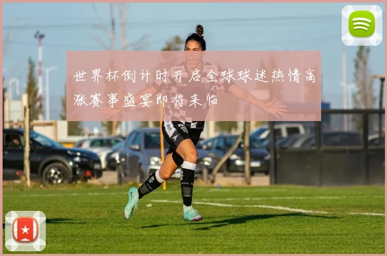 世界杯倒计时开启全球球迷热情高涨赛事盛宴即将来临