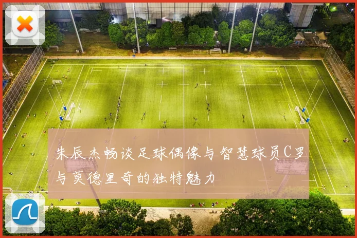 朱辰杰畅谈足球偶像与智慧球员C罗与莫德里奇的独特魅力