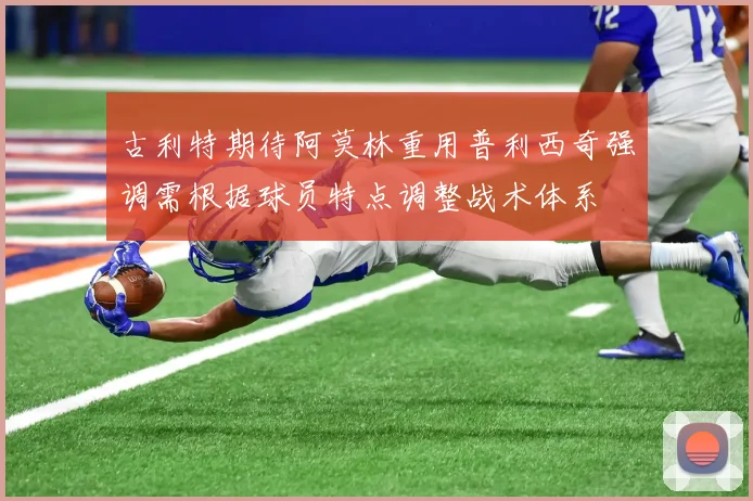 古利特期待阿莫林重用普利西奇强调需根据球员特点调整战术体系