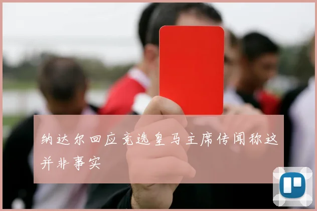 纳达尔回应竞选皇马主席传闻称这并非事实