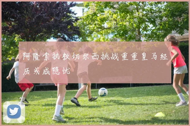 阿隆索执教切尔西挑战重重皇马经历或成隐忧