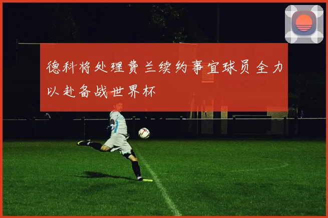 德科将处理费兰续约事宜球员全力以赴备战世界杯