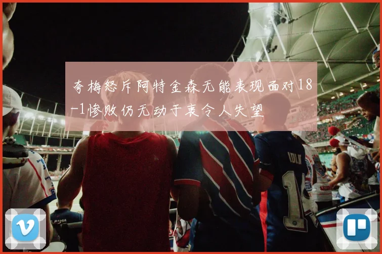 夸梅怒斥阿特金森无能表现面对18-1惨败仍无动于衷令人失望