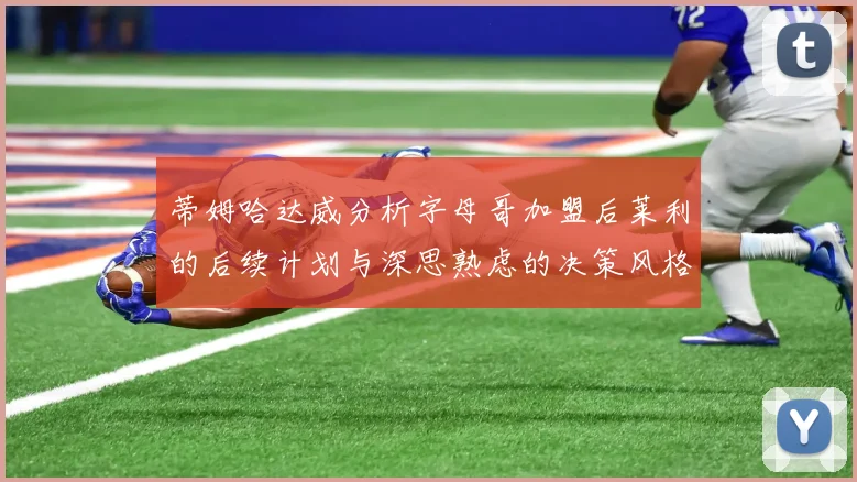 蒂姆哈达威分析字母哥加盟后莱利的后续计划与深思熟虑的决策风格