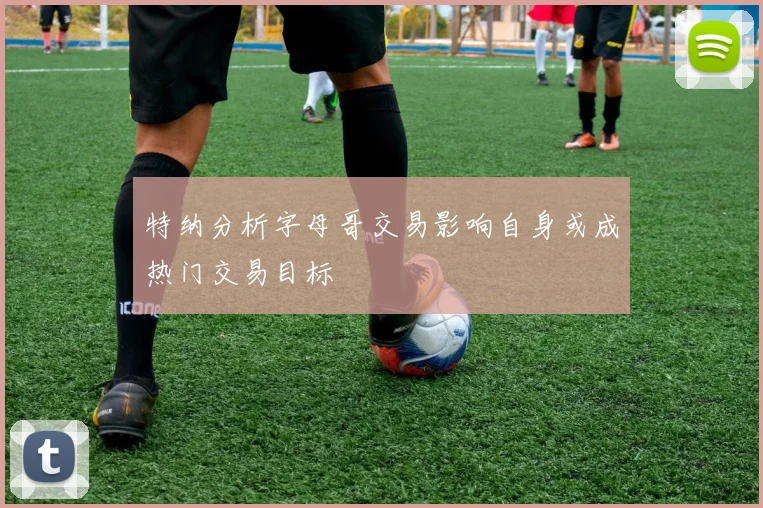 特纳分析字母哥交易影响自身或成热门交易目标