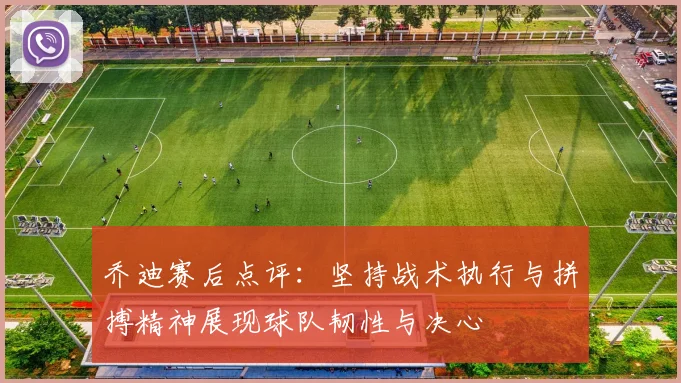乔迪赛后点评：坚持战术执行与拼搏精神展现球队韧性与决心